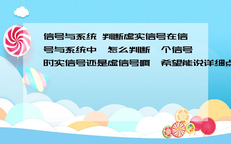 信号与系统 判断虚实信号在信号与系统中,怎么判断一个信号时实信号还是虚信号啊,希望能说详细点