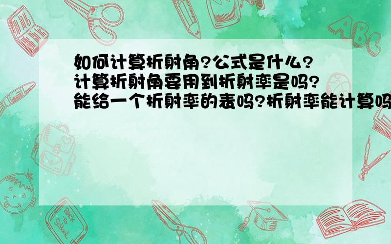 如何计算折射角?公式是什么?计算折射角要用到折射率是吗?能给一个折射率的表吗?折射率能计算吗?(在不知道入射角和折射角的情况下)以上问题知道多少回答多少,