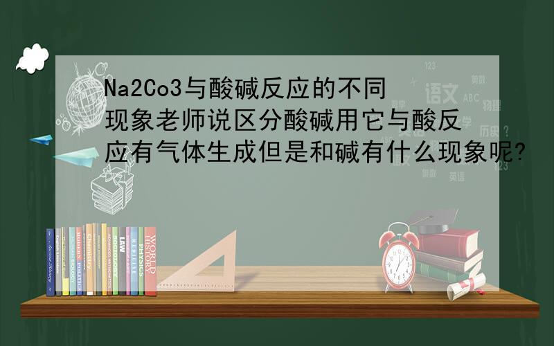 Na2Co3与酸碱反应的不同现象老师说区分酸碱用它与酸反应有气体生成但是和碱有什么现象呢?