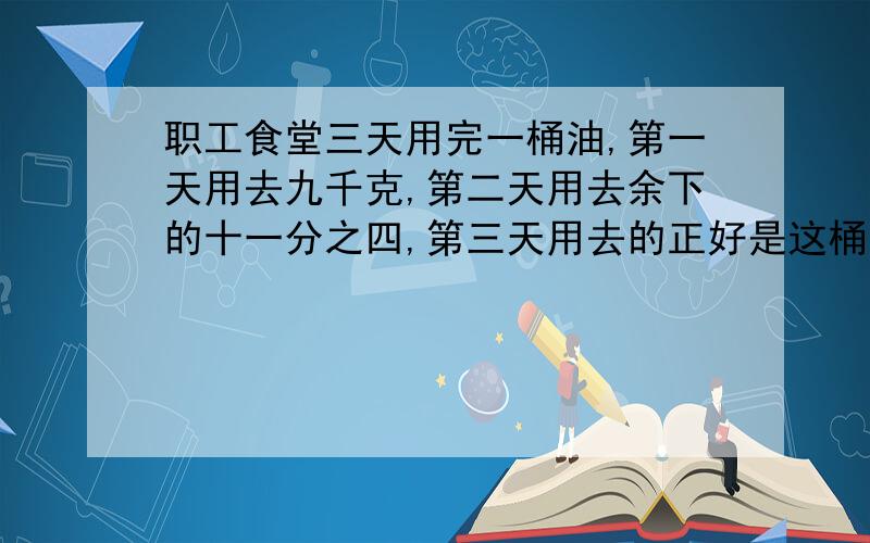 职工食堂三天用完一桶油,第一天用去九千克,第二天用去余下的十一分之四,第三天用去的正好是这桶油的一半,桶油共有多少千克?