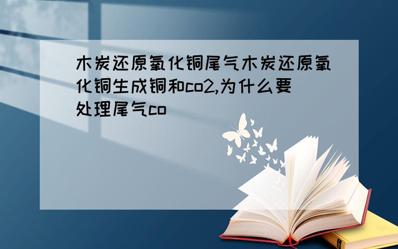 木炭还原氧化铜尾气木炭还原氧化铜生成铜和co2,为什么要处理尾气co