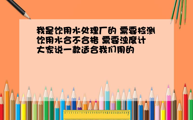 我是饮用水处理厂的 需要检测饮用水合不合格 需要浊度计 大家说一款适合我们用的