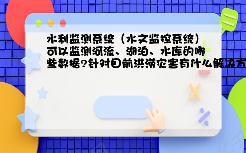 水利监测系统（水文监控系统）可以监测河流、湖泊、水库的哪些数据?针对目前洪涝灾害有什么解决方案?