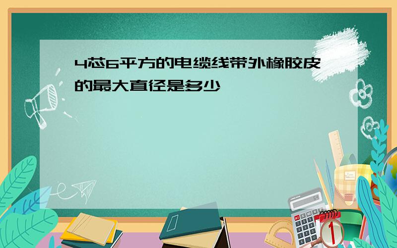 4芯6平方的电缆线带外橡胶皮的最大直径是多少