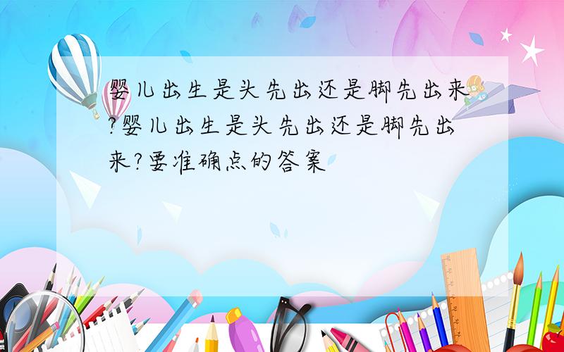 婴儿出生是头先出还是脚先出来?婴儿出生是头先出还是脚先出来?要准确点的答案