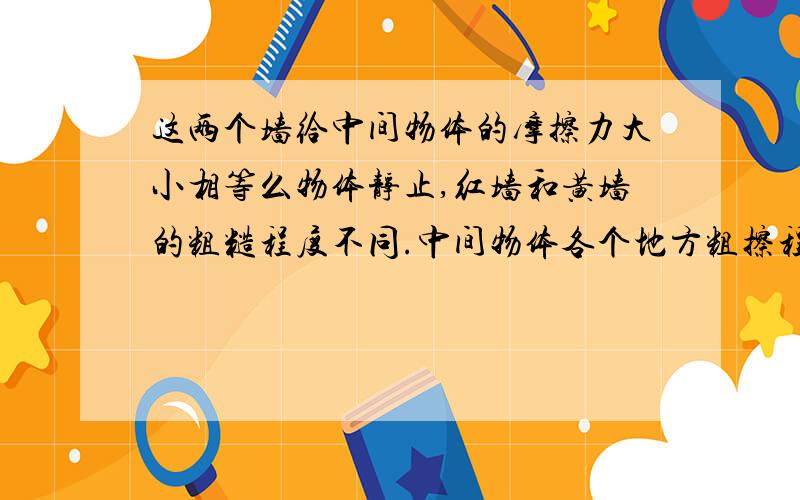 这两个墙给中间物体的摩擦力大小相等么物体静止,红墙和黄墙的粗糙程度不同.中间物体各个地方粗擦程度相同.