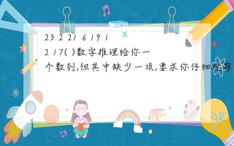 23 2 21 6 19 12 17( )数字推理给你一个数列,但其中缺少一项,要求你仔细观察数列的排列规律,然后从四个供选择的选项中选择你认为最合理的一项,来填补空缺项.使之符合原数列的排列规律.