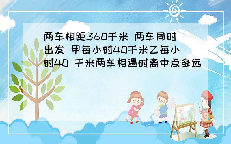 两车相距360千米 两车同时出发 甲每小时40千米乙每小时40 千米两车相遇时离中点多远