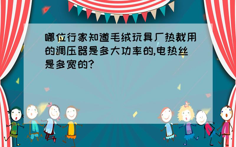 哪位行家知道毛绒玩具厂热裁用的调压器是多大功率的,电热丝是多宽的?