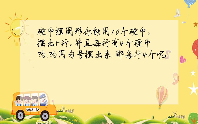 硬币摆图形你能用10个硬币,摆出5行,并且每行有4个硬币吗.吗用句号摆出来 那每行4个呢