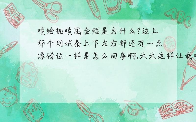 喷绘机喷图会短是为什么?边上那个则试条上下左右都还有一点像错位一样是怎么回事啊,天天这样让我喷图都会短掉,还有就是前两天重装那软件都还可以喷,今天重装也不行啊,