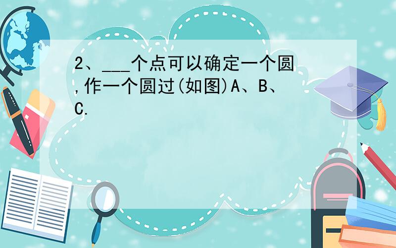 2、___个点可以确定一个圆,作一个圆过(如图)A、B、C.