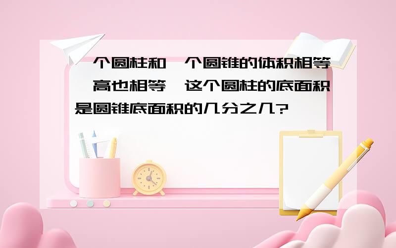 一个圆柱和一个圆锥的体积相等,高也相等,这个圆柱的底面积是圆锥底面积的几分之几?